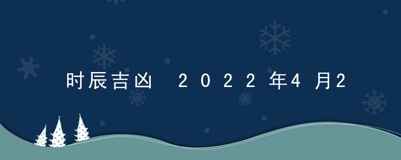 时辰吉凶 2022年4月27日是黄道吉日吗 几点吉利